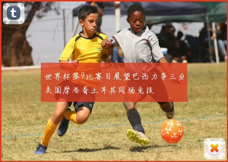世界杯第9比赛日展望巴西力争三分美国摩洛哥土耳其同场竞技