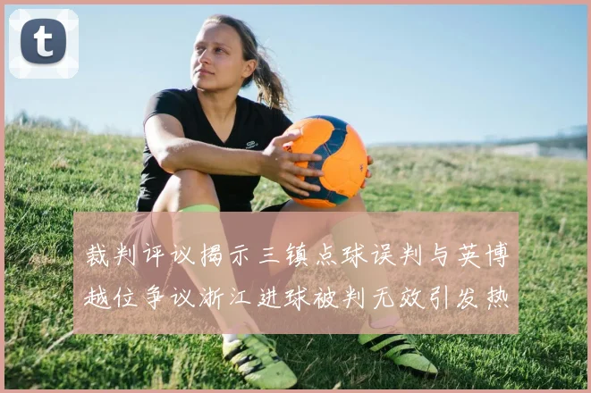 裁判评议揭示三镇点球误判与英博越位争议浙江进球被判无效引发热议