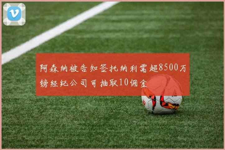 阿森纳被告知签托纳利需超8500万镑经纪公司可抽取10佣金