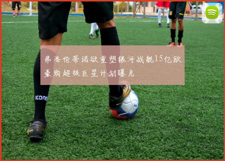 弗洛伦蒂诺欲重塑银河战舰15亿欧豪购超级巨星计划曝光