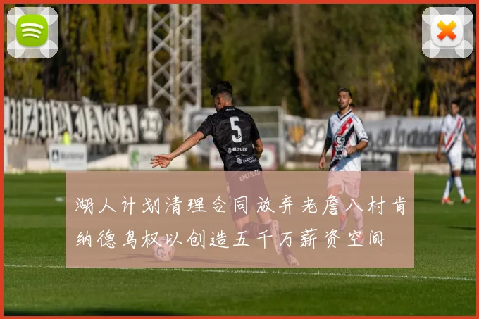 湖人计划清理合同放弃老詹八村肯纳德鸟权以创造五千万薪资空间