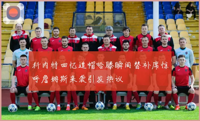 科内特回忆追帽哈滕瞬间替补席惊呼詹姆斯来袭引发热议