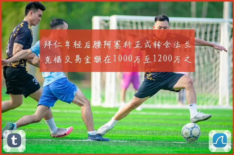拜仁年轻后腰阿塞科正式转会法兰克福交易金额在1000万至1200万之间