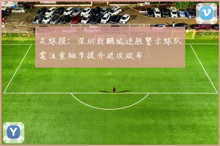 足球报：深圳新鹏城连胜警示球队需注重细节提升进攻效率