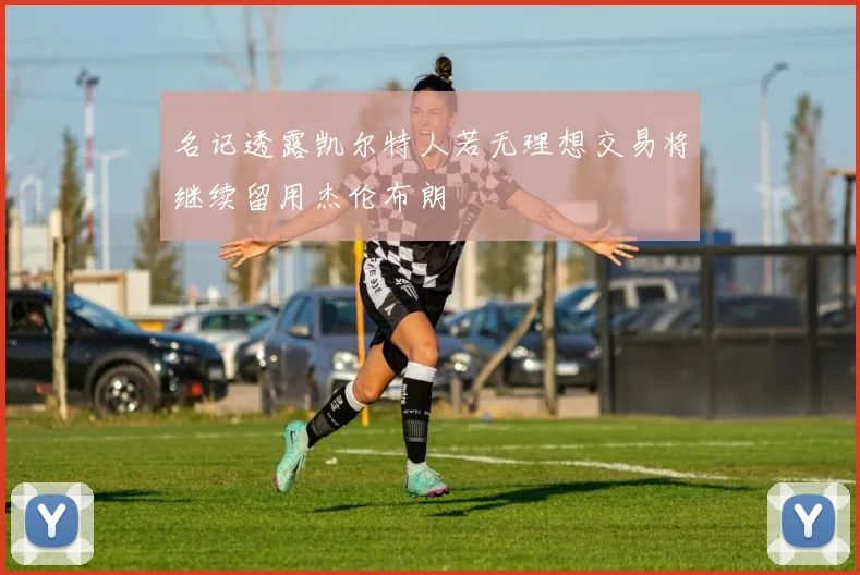 名记透露凯尔特人若无理想交易将继续留用杰伦布朗
