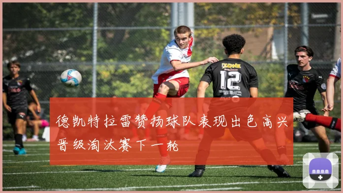 德凯特拉雷赞扬球队表现出色高兴晋级淘汰赛下一轮