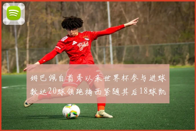 姆巴佩自首秀以来世界杯参与进球数达20球领跑梅西紧随其后18球凯恩则有13球