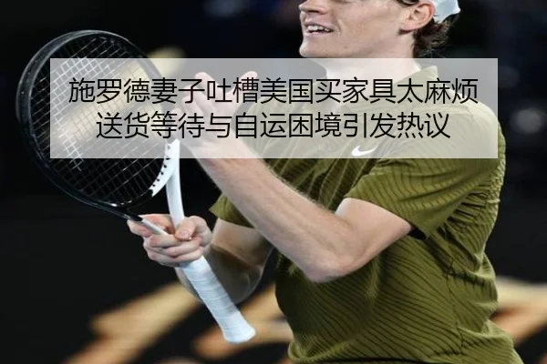 施罗德妻子吐槽美国买家具太麻烦 送货等待与自运困境引发热议